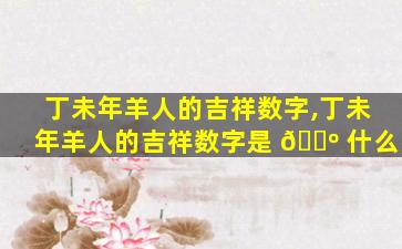 丁未年羊人的吉祥数字,丁未年羊人的吉祥数字是 🌺 什么